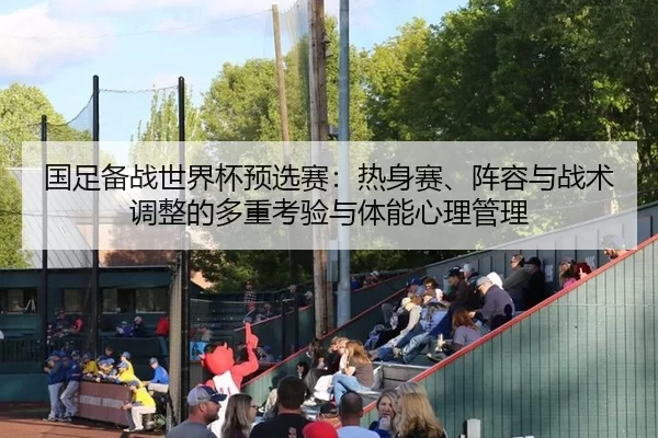 国足备战世界杯预选赛：热身赛、阵容与战术调整的多重考验与体能心理管理